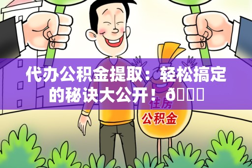 福建代办公积金提取：轻松搞定的秘诀大公开！😎