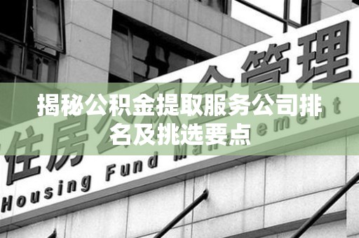 福建揭秘公积金提取服务公司排名及挑选要点 福建揭秘公积金提取服务公司排名及挑选要点