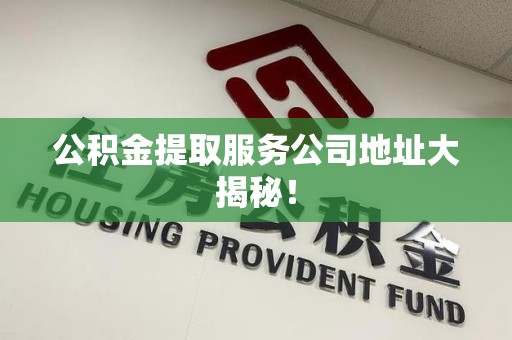 福建公积金提取服务公司地址大揭秘！