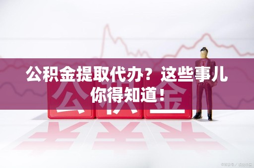 福建公积金提取代办？这些事儿你得知道！