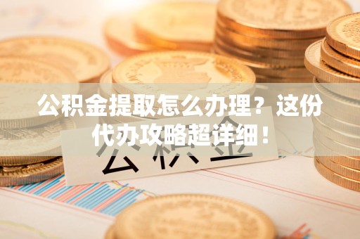 福建公积金提取怎么办理？这份代办攻略超详细！