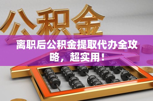 福建离职后公积金提取代办全攻略,超实用! 福建离职后公积金提取代办全攻略,超实用!