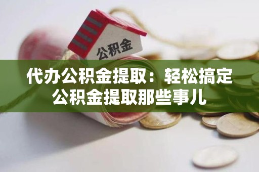 福建代办公积金提取：轻松搞定公积金提取那些事儿