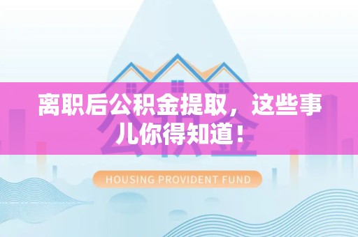 福建离职后公积金提取，这些事儿你得知道！