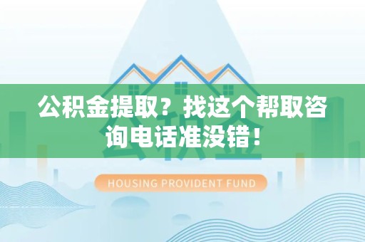 福建公积金提取？找这个帮取咨询电话准没错！