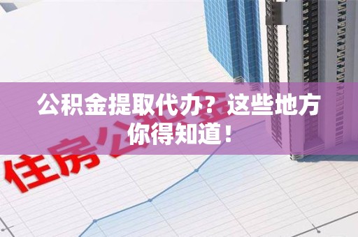 福建公积金提取代办？这些地方你得知道！