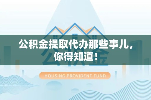 福建公积金提取代办那些事儿，你得知道！