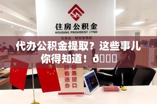 福建代办公积金提取?这些事儿你得知道!😎 福建代办公积金提取?这些事儿你得知道!😎